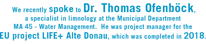 Image text: we spoke to Dr. Thomas Ofenböck, a specialist in limnology at the Municipal Department MA 45 - Water Management. He was project manager for the EU project LIFE+ Alte Donau, which was completed in 2018.